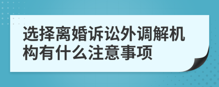 选择离婚诉讼外调解机构有什么注意事项