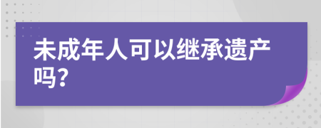 未成年人可以继承遗产吗？