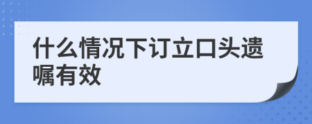 什么情况下订立口头遗嘱有效