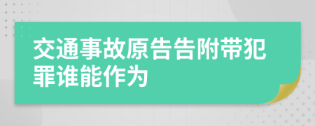 交通事故原告告附带犯罪谁能作为