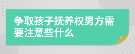 争取孩子抚养权男方需要注意些什么