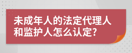 未成年人的法定代理人和监护人怎么认定?