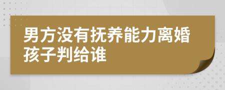 男方没有抚养能力离婚孩子判给谁