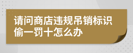 请问商店违规吊销标识偷一罚十怎么办