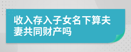 收入存入子女名下算夫妻共同财产吗