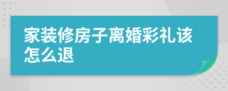 家装修房子离婚彩礼该怎么退