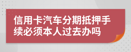 信用卡汽车分期抵押手续必须本人过去办吗