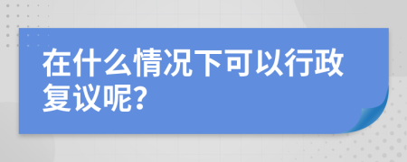 在什么情况下可以行政复议呢？