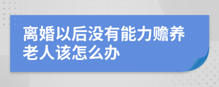 离婚以后没有能力赡养老人该怎么办