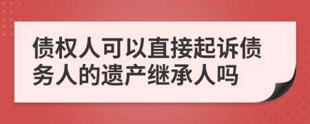 债权人可以直接起诉债务人的遗产继承人吗