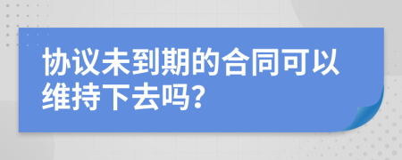 协议未到期的合同可以维持下去吗？