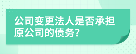 公司变更法人是否承担原公司的债务？