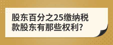 股东百分之25缴纳税款股东有那些权利?