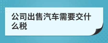 公司出售汽车需要交什么税