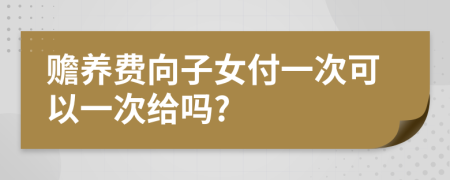 赡养费向子女付一次可以一次给吗?