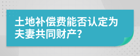 土地补偿费能否认定为夫妻共同财产？