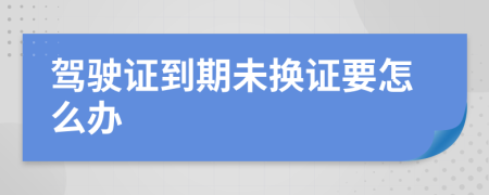 驾驶证到期未换证要怎么办