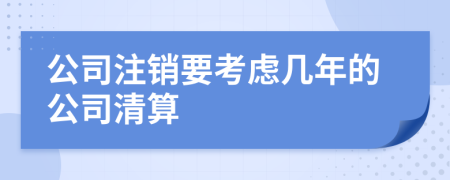 公司注销要考虑几年的公司清算