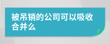 被吊销的公司可以吸收合并么