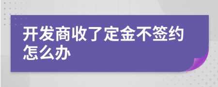 开发商收了定金不签约怎么办