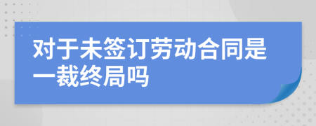 对于未签订劳动合同是一裁终局吗