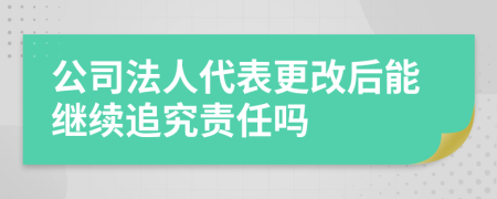 公司法人代表更改后能继续追究责任吗