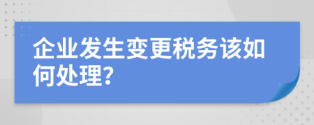 企业发生变更税务该如何处理？