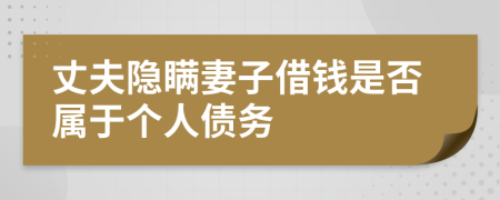 丈夫隐瞒妻子借钱是否属于个人债务