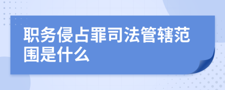 职务侵占罪司法管辖范围是什么