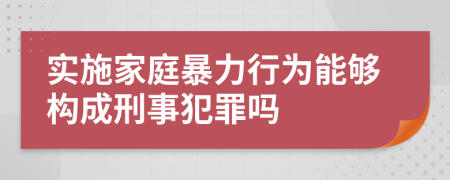 实施家庭暴力行为能够构成刑事犯罪吗