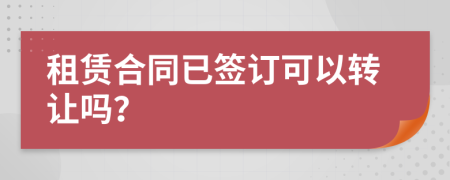 租赁合同已签订可以转让吗？