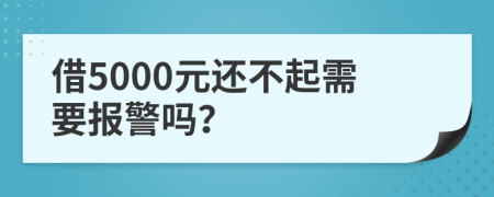 借5000元还不起需要报警吗？