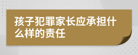 孩子犯罪家长应承担什么样的责任