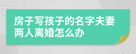 房子写孩子的名字夫妻两人离婚怎么办