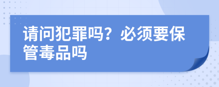 请问犯罪吗？必须要保管毒品吗