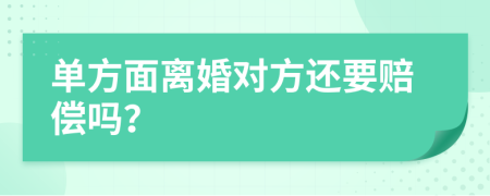 单方面离婚对方还要赔偿吗？