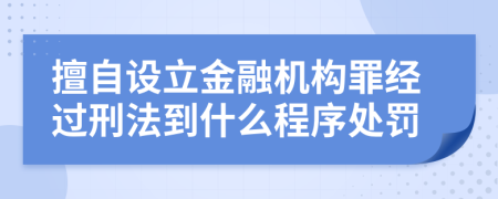 擅自设立金融机构罪经过刑法到什么程序处罚