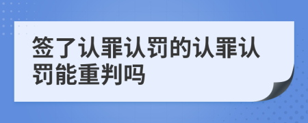 签了认罪认罚的认罪认罚能重判吗