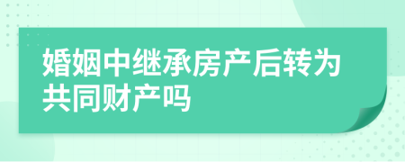 婚姻中继承房产后转为共同财产吗