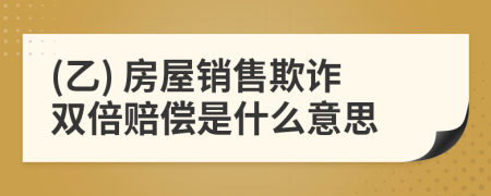 (乙) 房屋销售欺诈双倍赔偿是什么意思
