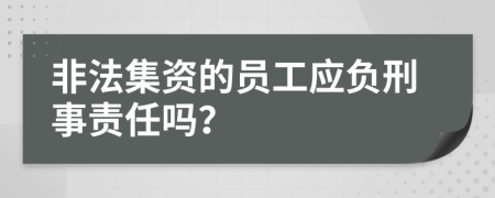 非法集资的员工应负刑事责任吗？