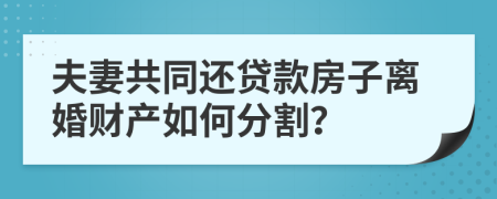 夫妻共同还贷款房子离婚财产如何分割？