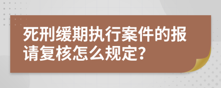 死刑缓期执行案件的报请复核怎么规定？