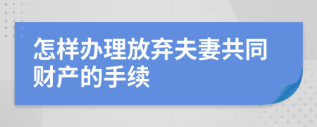 怎样办理放弃夫妻共同财产的手续