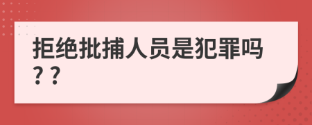 拒绝批捕人员是犯罪吗? ?