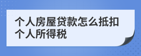 个人房屋贷款怎么抵扣个人所得税