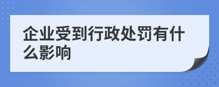 企业受到行政处罚有什么影响