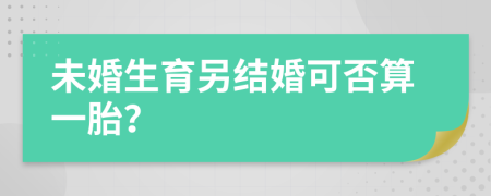 未婚生育另结婚可否算一胎？