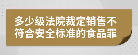 多少级法院裁定销售不符合安全标准的食品罪