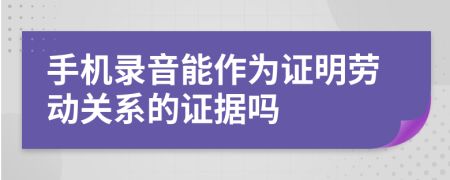 手机录音能作为证明劳动关系的证据吗